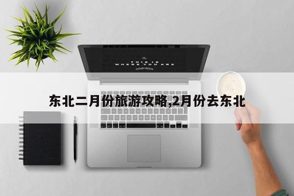 东北二月份旅游攻略,2月份去东北