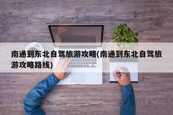 南通到东北自驾旅游攻略(南通到东北自驾旅游攻略路线)