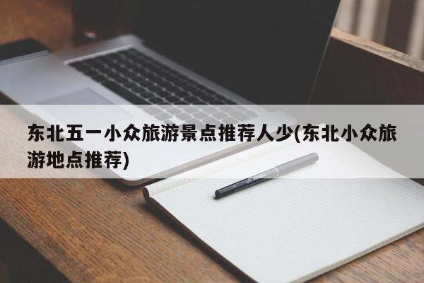 东北五一小众旅游景点推荐人少(东北小众旅游地点推荐)