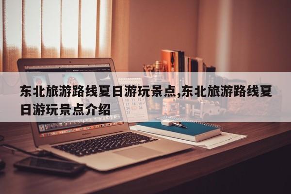 东北旅游路线夏日游玩景点,东北旅游路线夏日游玩景点介绍