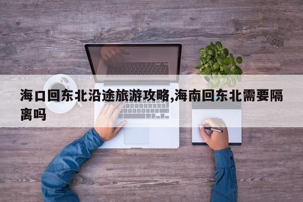 海口回东北沿途旅游攻略,海南回东北需要隔离吗