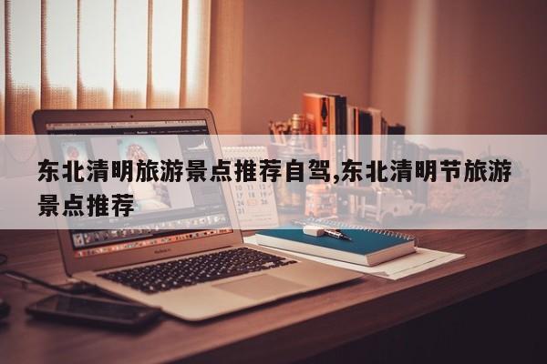 东北清明旅游景点推荐自驾,东北清明节旅游景点推荐