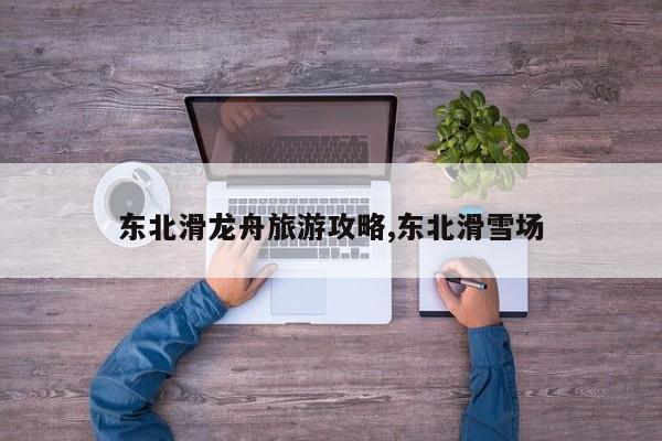 东北滑龙舟旅游攻略,东北滑雪场