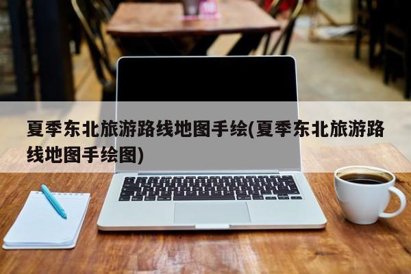夏季东北旅游路线地图手绘(夏季东北旅游路线地图手绘图)