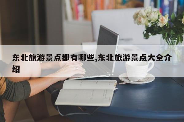 东北旅游景点都有哪些,东北旅游景点大全介绍