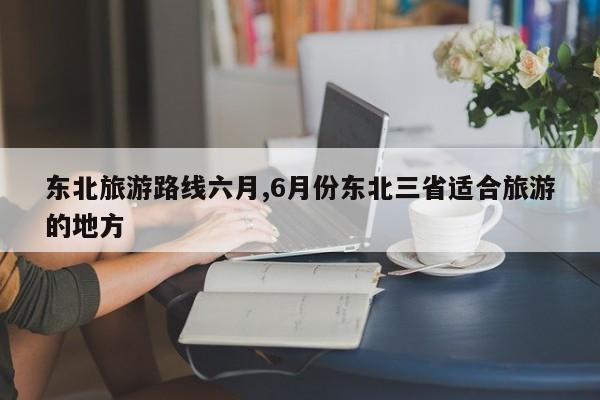 东北旅游路线六月,6月份东北三省适合旅游的地方