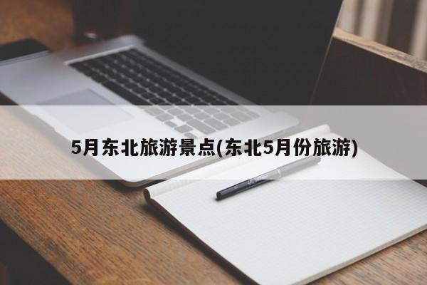 5月东北旅游景点(东北5月份旅游)