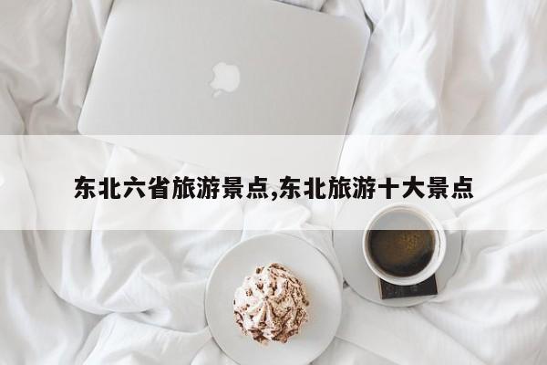 东北六省旅游景点,东北旅游十大景点