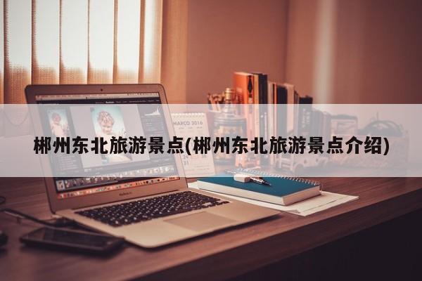 郴州东北旅游景点(郴州东北旅游景点介绍)