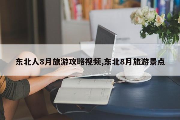 东北人8月旅游攻略视频,东北8月旅游景点