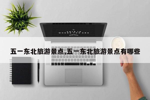 五一东北旅游景点,五一东北旅游景点有哪些