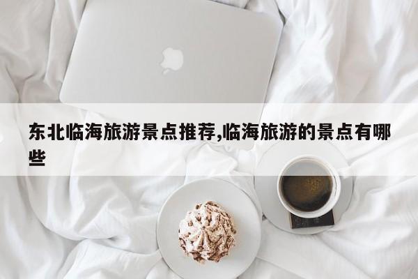 东北临海旅游景点推荐,临海旅游的景点有哪些