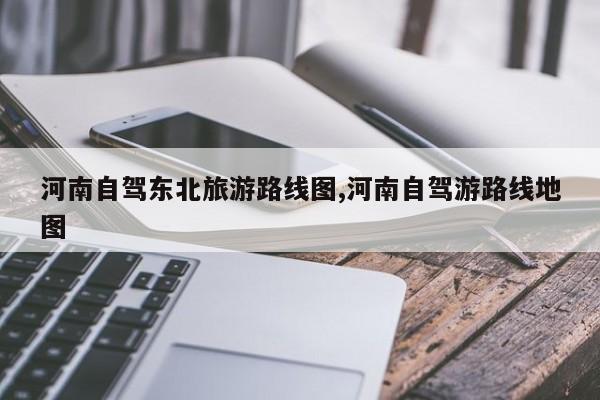 河南自驾东北旅游路线图,河南自驾游路线地图