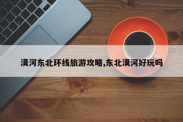 漠河东北环线旅游攻略,东北漠河好玩吗