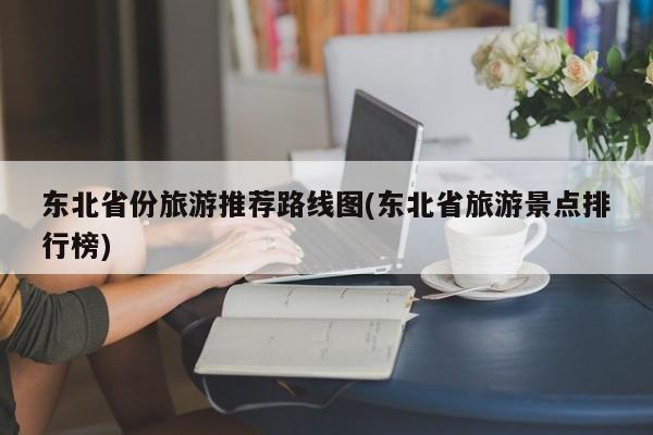 东北省份旅游推荐路线图(东北省旅游景点排行榜)