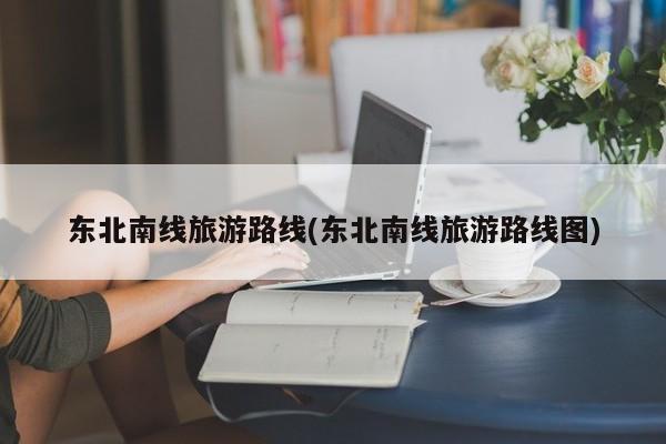 东北南线旅游路线(东北南线旅游路线图)