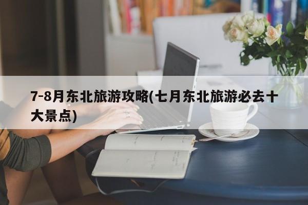 7-8月东北旅游攻略(七月东北旅游必去十大景点)
