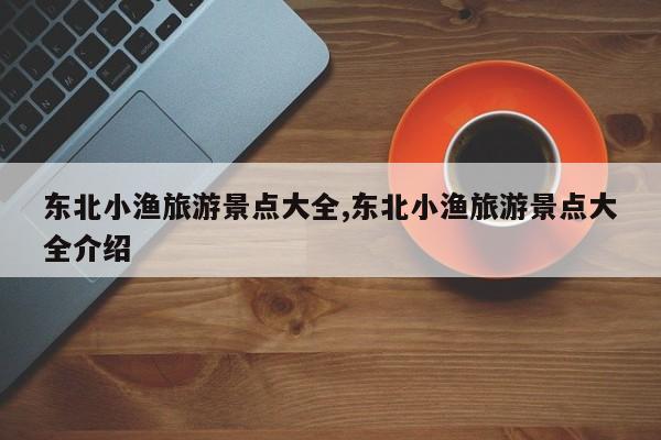 东北小渔旅游景点大全,东北小渔旅游景点大全介绍
