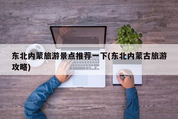 东北内蒙旅游景点推荐一下(东北内蒙古旅游攻略)