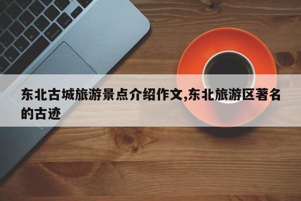 东北古城旅游景点介绍作文,东北旅游区著名的古迹