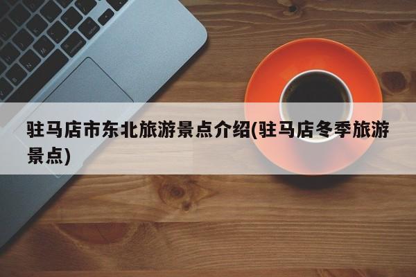 驻马店市东北旅游景点介绍(驻马店冬季旅游景点)