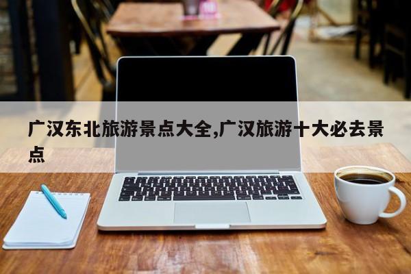 广汉东北旅游景点大全,广汉旅游十大必去景点