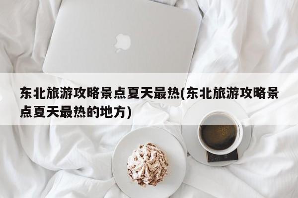 东北旅游攻略景点夏天最热(东北旅游攻略景点夏天最热的地方)