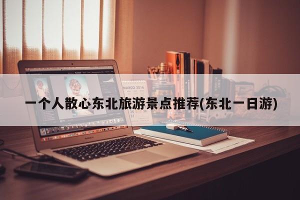 一个人散心东北旅游景点推荐(东北一日游)