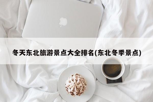 冬天东北旅游景点大全排名(东北冬季景点)