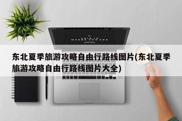 东北夏季旅游攻略自由行路线图片(东北夏季旅游攻略自由行路线图片大全)