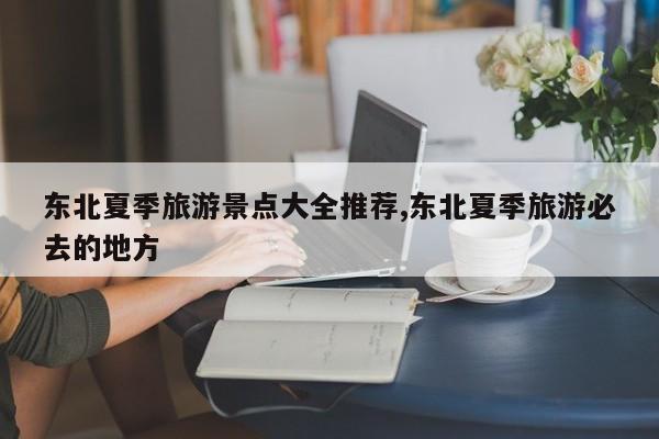东北夏季旅游景点大全推荐,东北夏季旅游必去的地方