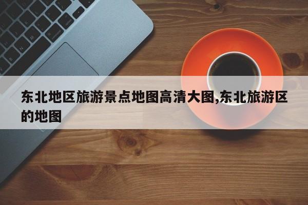 东北地区旅游景点地图高清大图,东北旅游区的地图