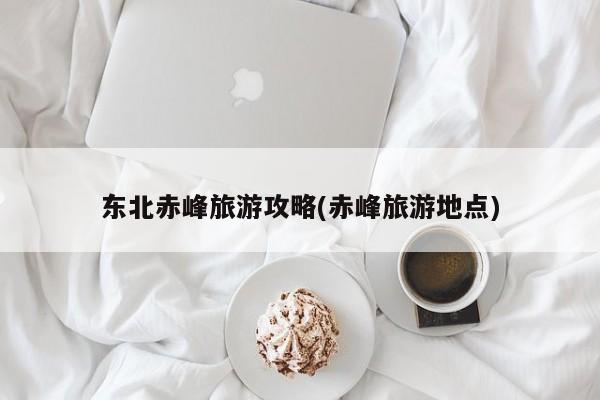 东北赤峰旅游攻略(赤峰旅游地点)