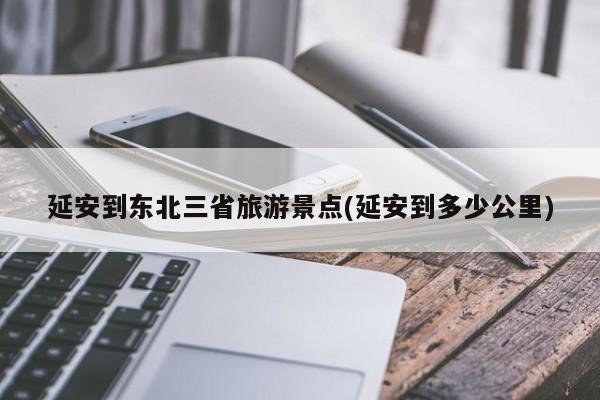 延安到东北三省旅游景点(延安到多少公里)