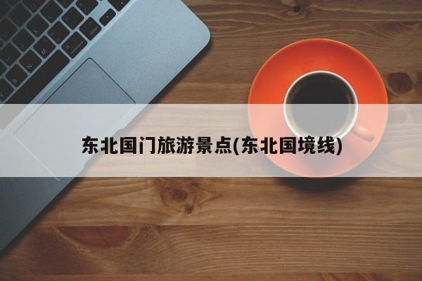 东北国门旅游景点(东北国境线)