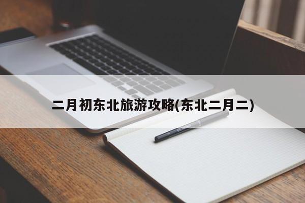 二月初东北旅游攻略(东北二月二)