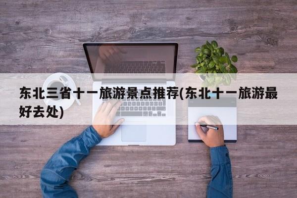 东北三省十一旅游景点推荐(东北十一旅游最好去处)
