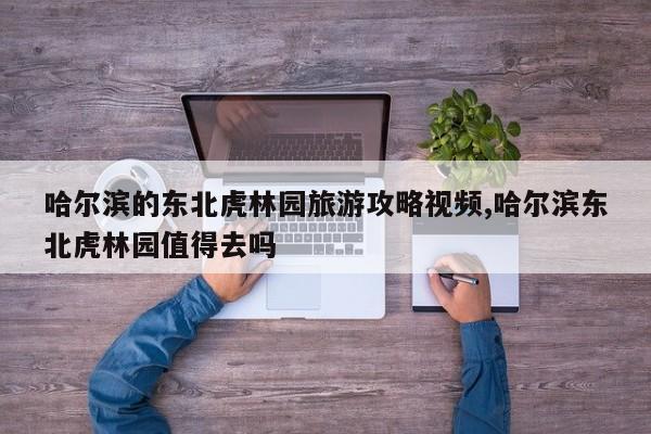 哈尔滨的东北虎林园旅游攻略视频,哈尔滨东北虎林园值得去吗
