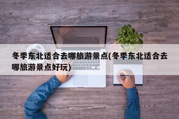 冬季东北适合去哪旅游景点(冬季东北适合去哪旅游景点好玩)