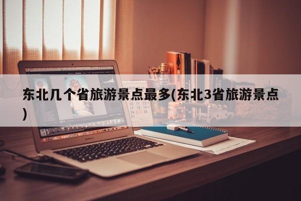 东北几个省旅游景点最多(东北3省旅游景点)