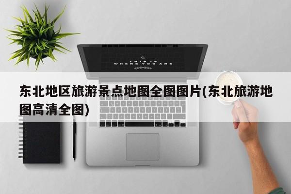 东北地区旅游景点地图全图图片(东北旅游地图高清全图)
