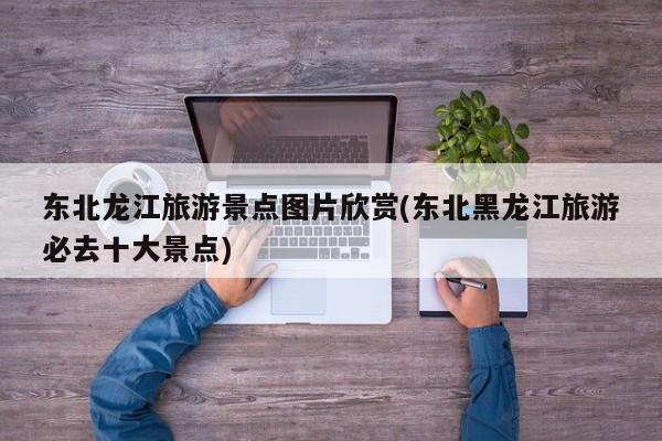 东北龙江旅游景点图片欣赏(东北黑龙江旅游必去十大景点)