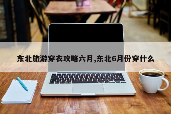 东北旅游穿衣攻略六月,东北6月份穿什么