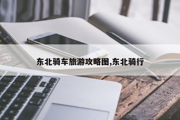 东北骑车旅游攻略图,东北骑行