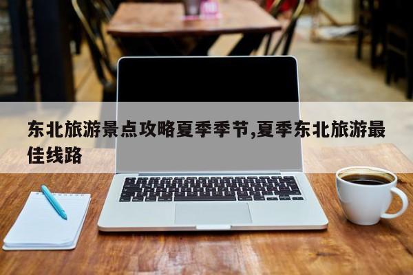 东北旅游景点攻略夏季季节,夏季东北旅游最佳线路