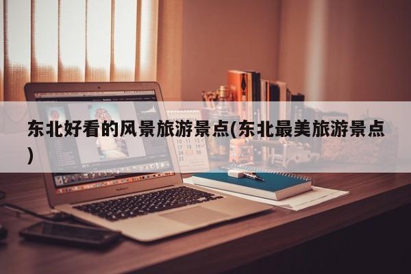 东北好看的风景旅游景点(东北最美旅游景点)