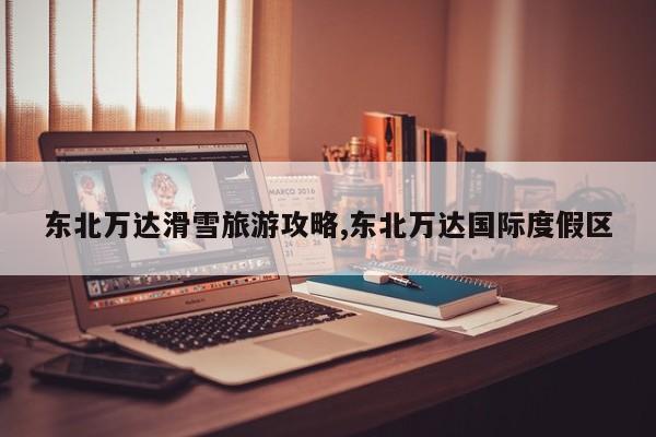 东北万达滑雪旅游攻略,东北万达国际度假区